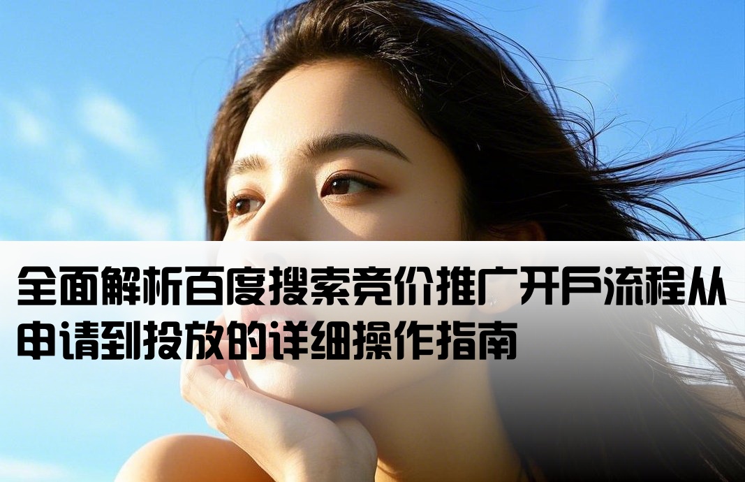 全面解析百度搜索竞价推广开户流程从申请到投放的详细操作指南