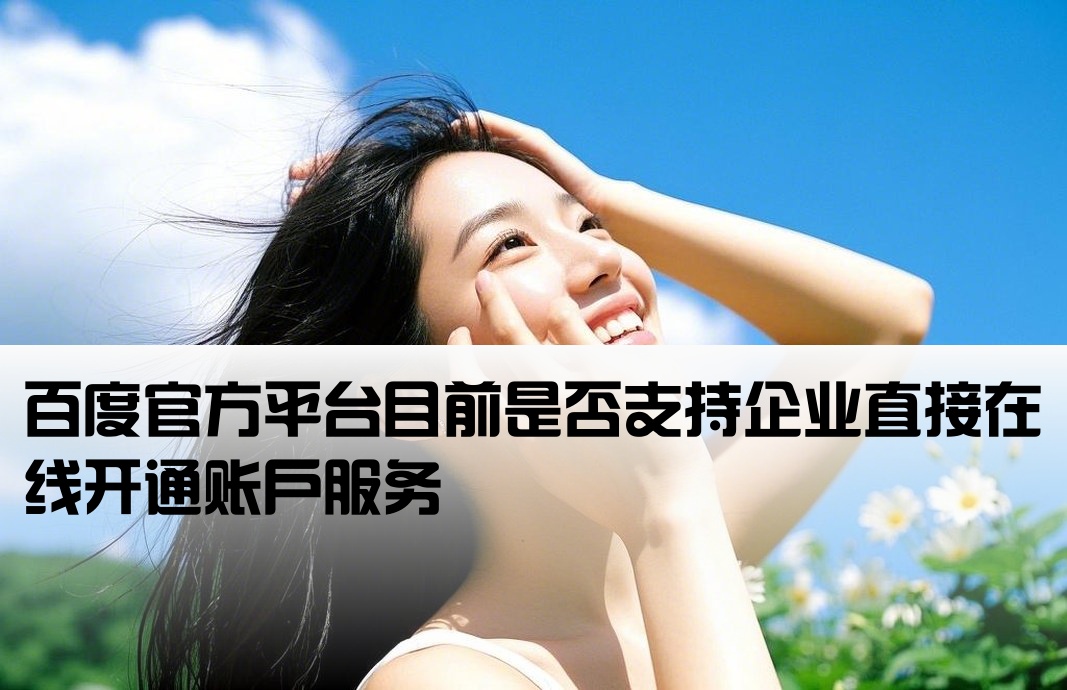 百度官方平台目前是否支持企业直接在线开通账户服务