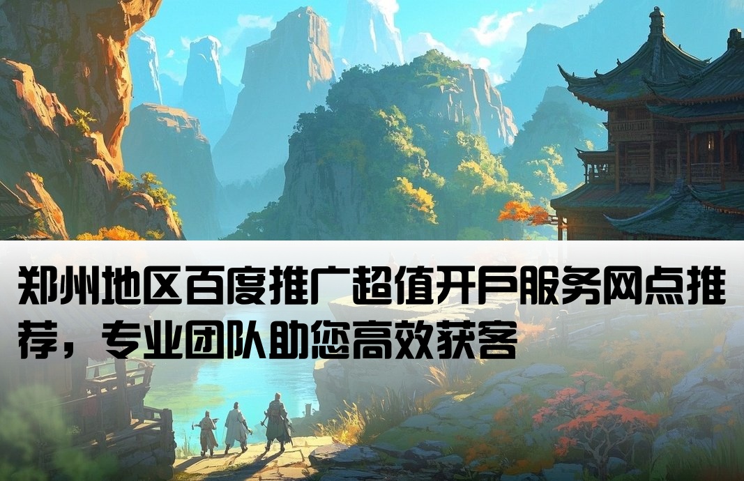 郑州地区百度推广超值开户服务网点推荐，专业团队助您高效获客[郑州市百度低价开户网点]