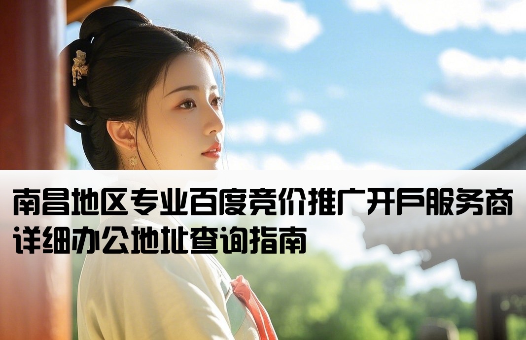 南昌地区专业百度竞价推广开户服务商详细办公地址查询指南