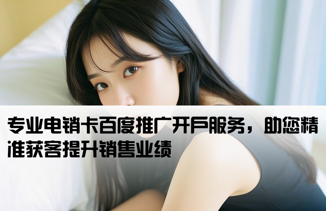 专业电销卡百度推广开户服务，助您精准获客提升销售业绩