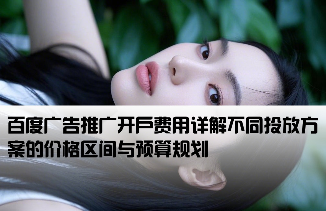 [百度广告推广开户多少钱]百度广告推广开户费用详解不同投放方案的价格区间与预算规划