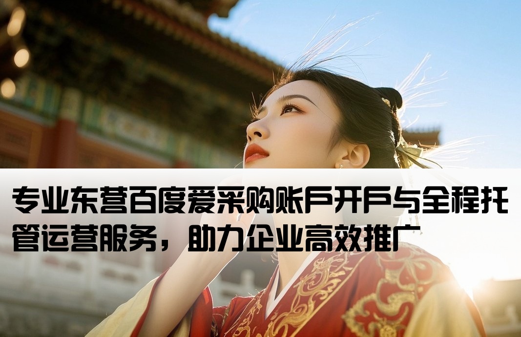专业东营百度爱采购账户开户与全程托管运营服务，助力企业高效推广[东营百度爱采购开户代运营]