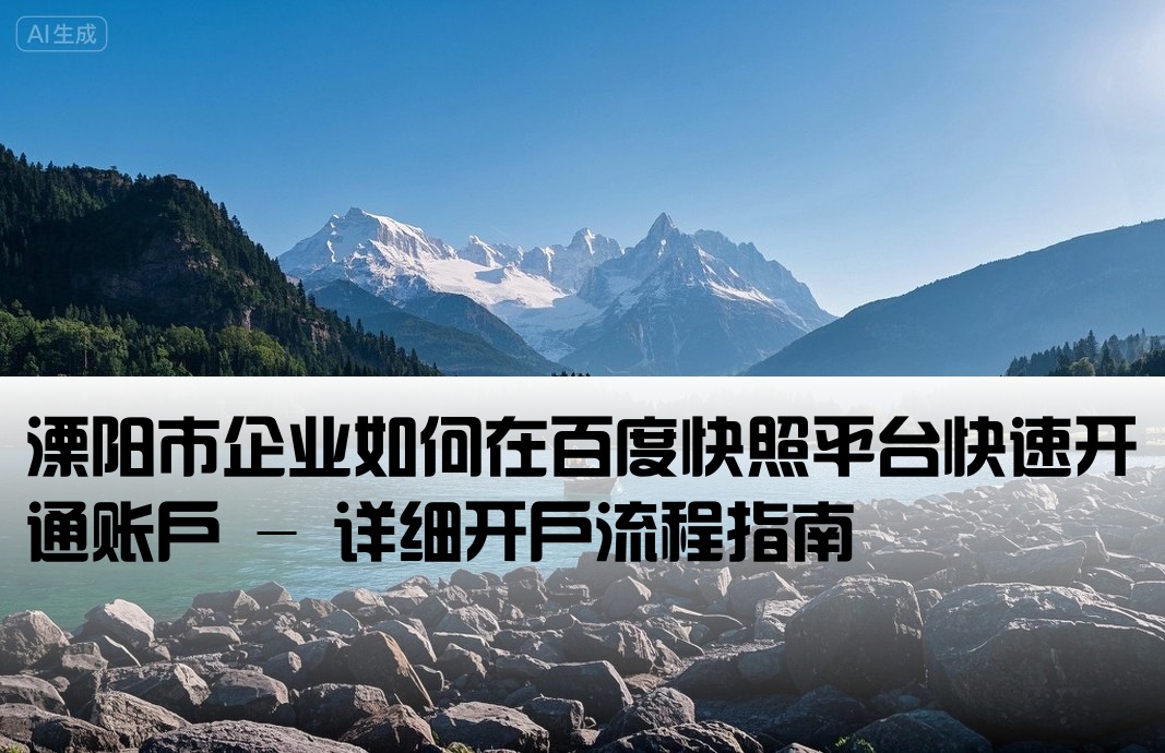 [溧阳市百度快照开户]溧阳市企业如何在百度快照平台快速开通账户 - 详细开户流程指南