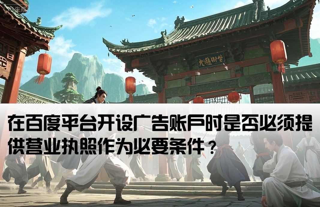 在百度平台开设广告账户时是否必须提供营业执照作为必要条件？