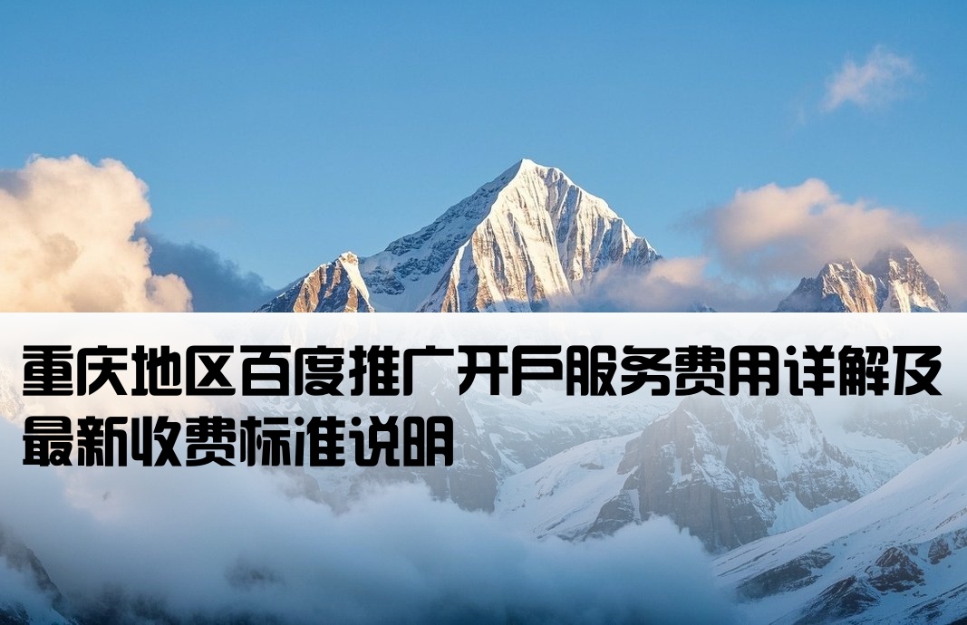 重庆地区百度推广开户服务费用详解及最新收费标准说明[重庆百度推广开户收费标准]
