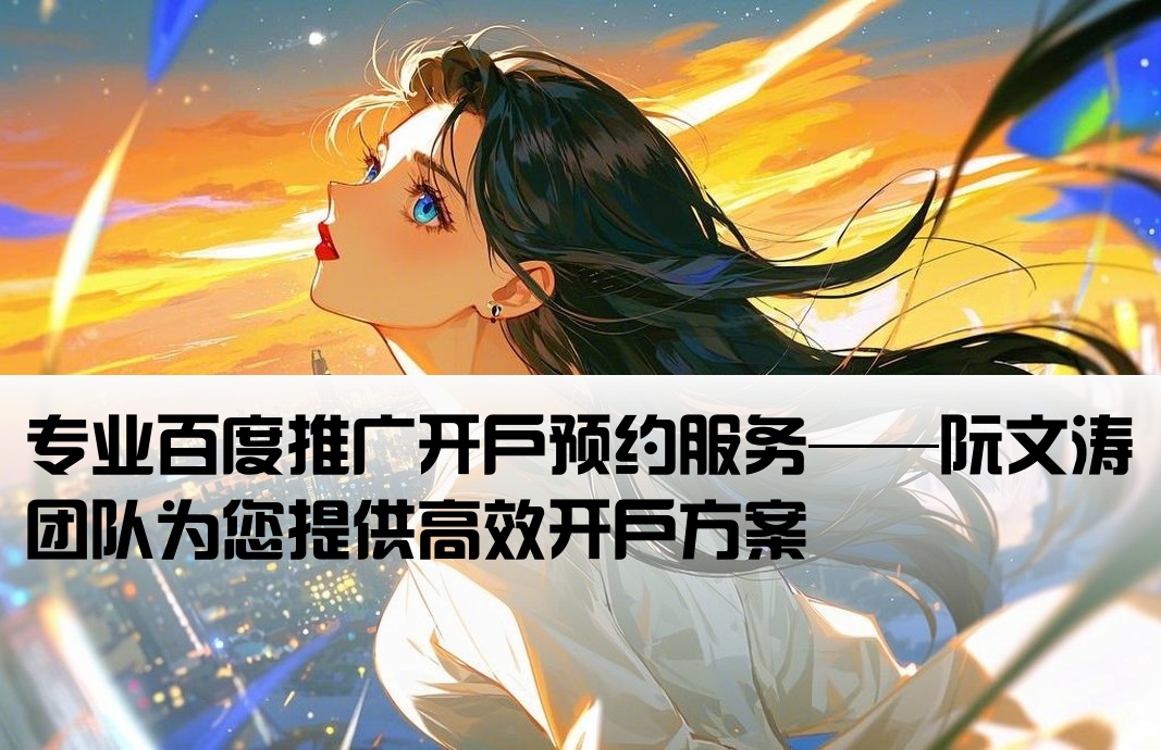 专业百度推广开户预约服务——阮文涛团队为您提供高效开户方案