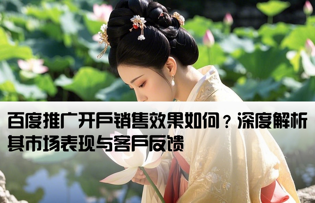 百度推广开户销售效果如何？深度解析其市场表现与客户反馈