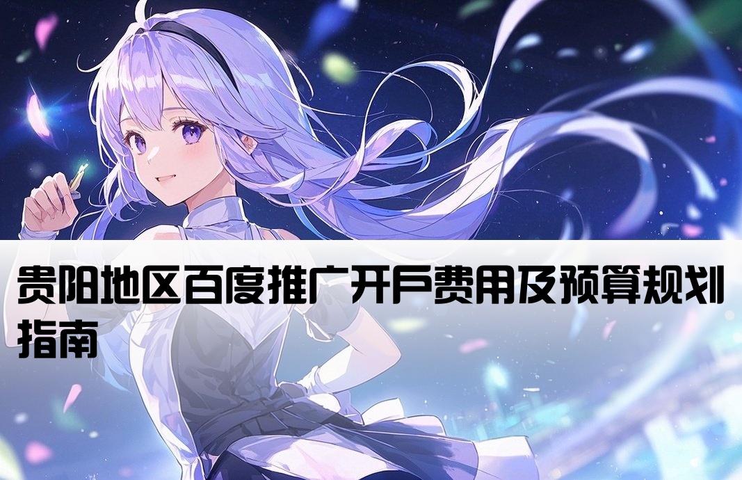 [贵阳百度公司开户多少钱]贵阳地区百度推广开户费用及预算规划指南