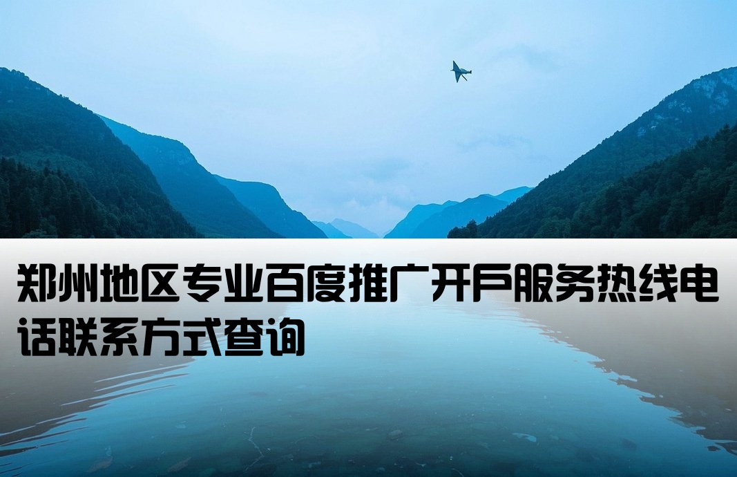 郑州地区专业百度推广开户服务热线电话联系方式查询