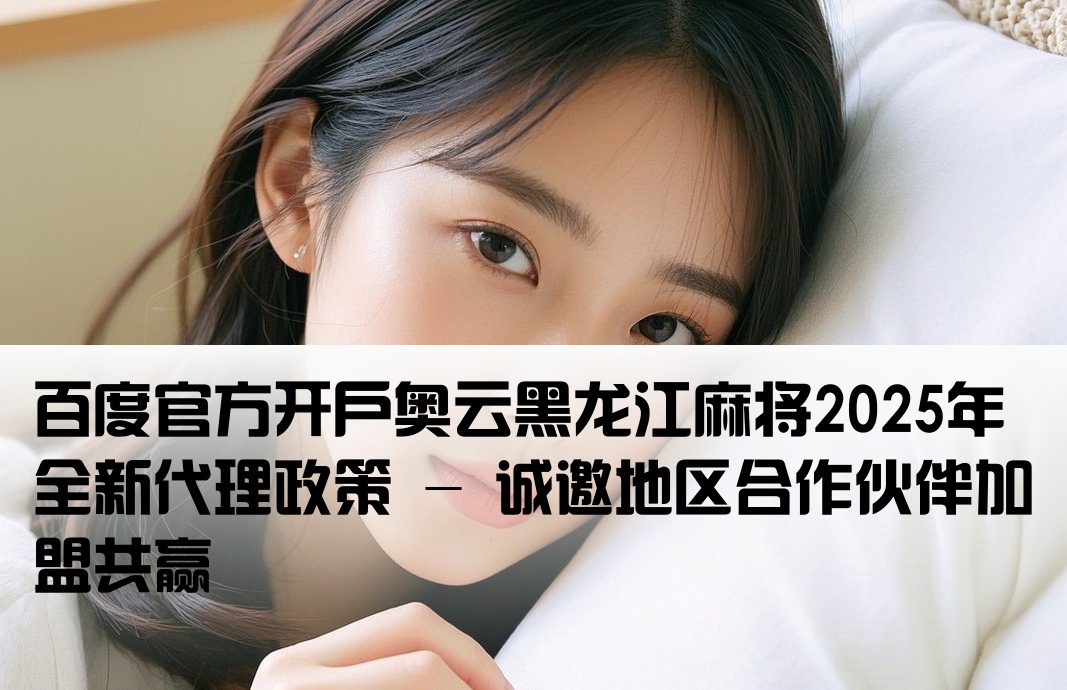百度官方开户奥云黑龙江麻将2025年全新代理政策 - 诚邀地区合作伙伴加盟共赢