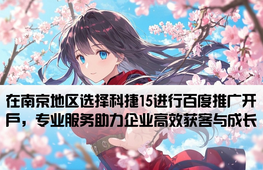 在南京地区选择科捷15进行百度推广开户，专业服务助力企业高效获客与成长