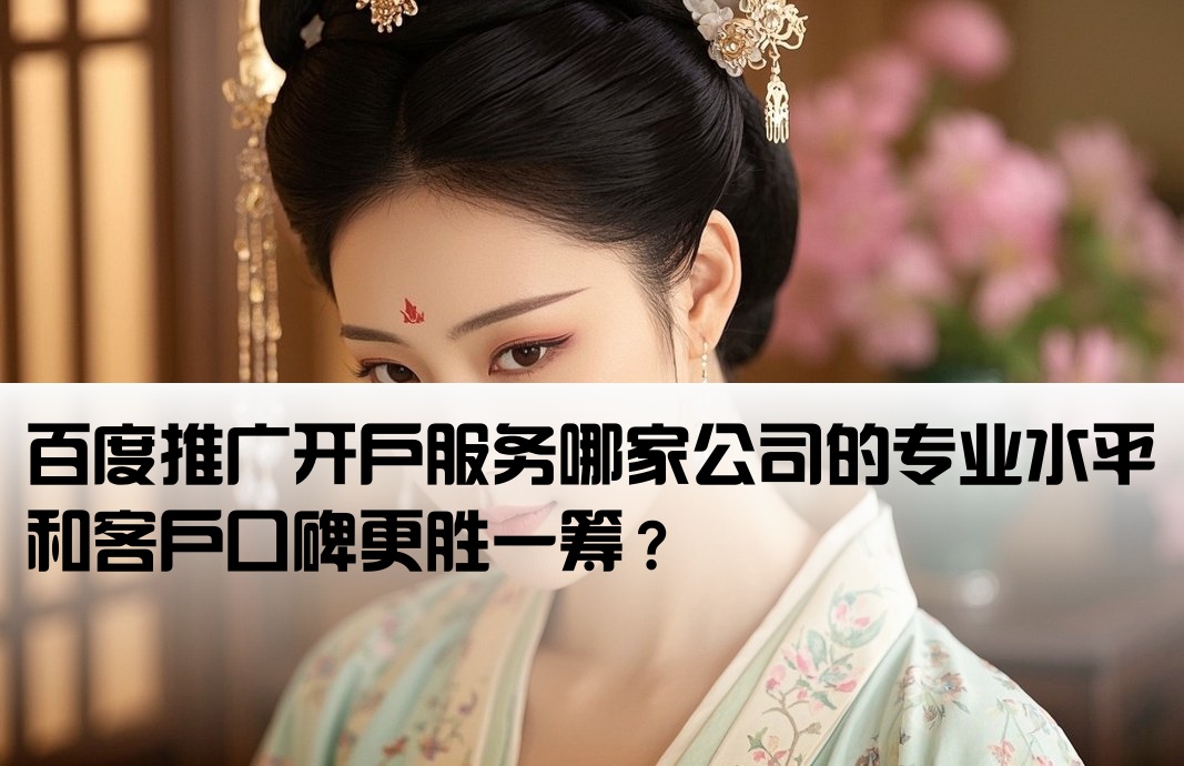 百度推广开户服务哪家公司的专业水平和客户口碑更胜一筹？