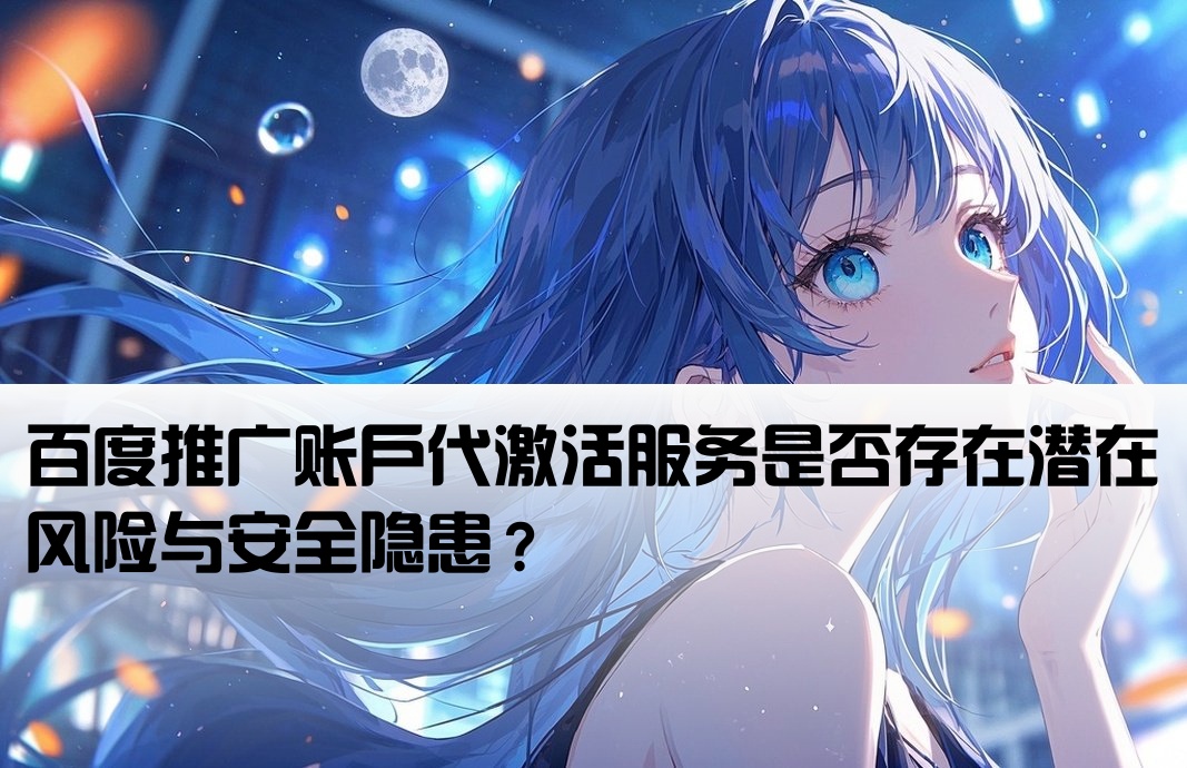 百度推广账户代激活服务是否存在潜在风险与安全隐患？