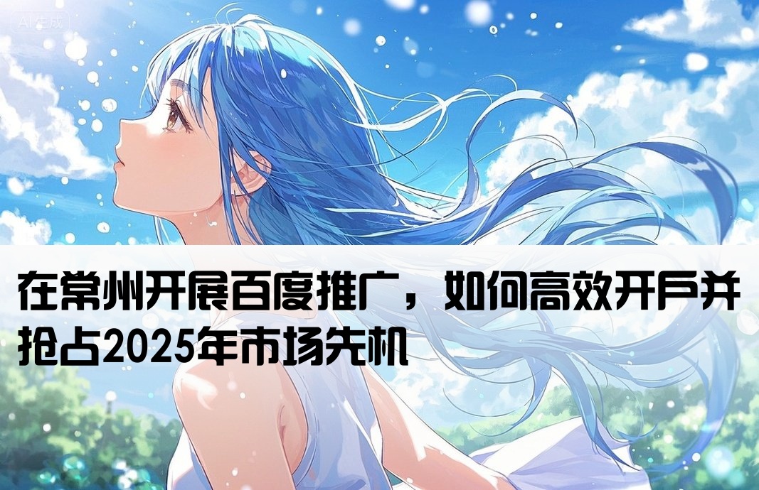 在常州开展百度推广，如何高效开户并抢占2025年市场先机