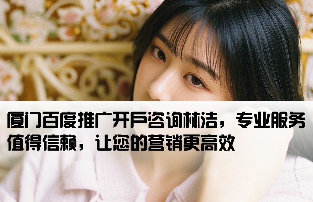 厦门百度推广开户咨询林洁，专业服务值得信赖，让您的营销更高效