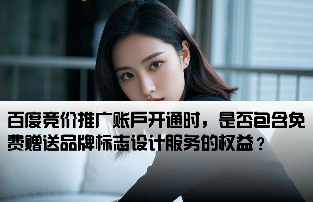 [百度竞价开户送logo权限吗]百度竞价推广账户开通时，是否包含免费赠送品牌标志设计服务的权益？