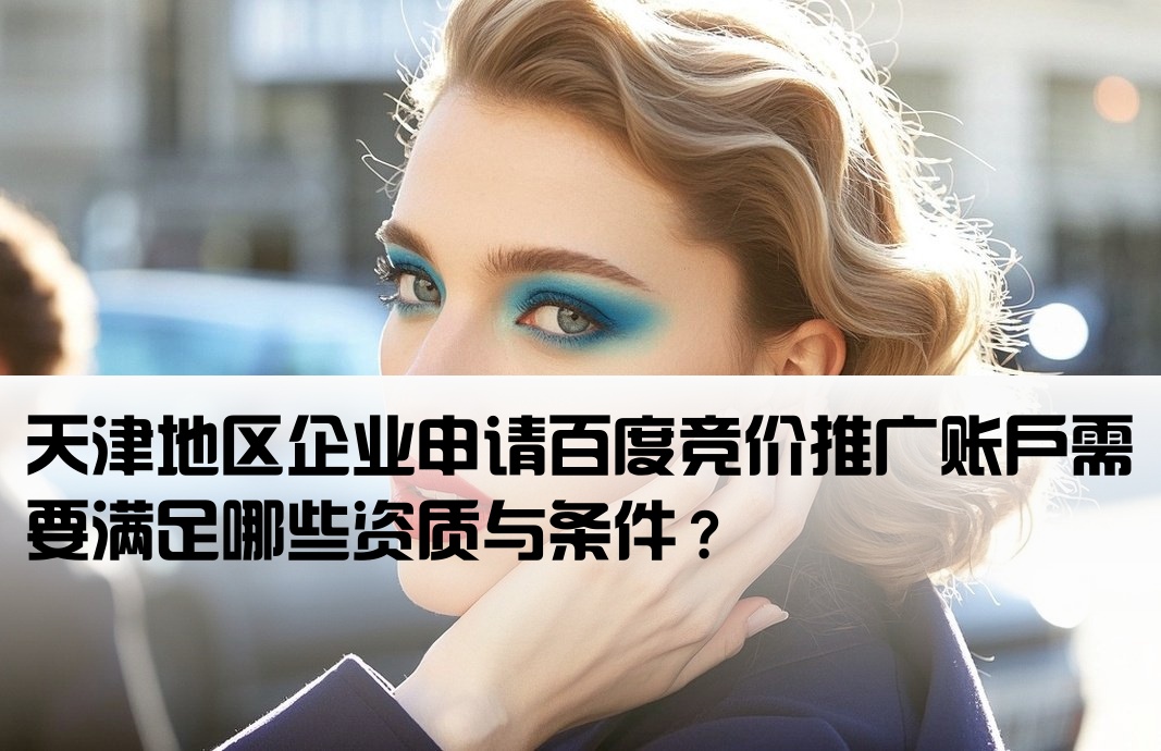 天津地区企业申请百度竞价推广账户需要满足哪些资质与条件？