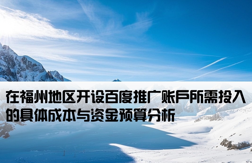 在福州地区开设百度推广账户所需投入的具体成本与资金预算分析[福州百度推广开户费用]
