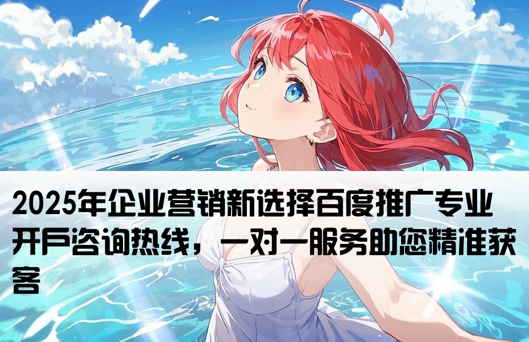 2025年企业营销新选择百度推广专业开户咨询热线，一对一服务助您精准获客