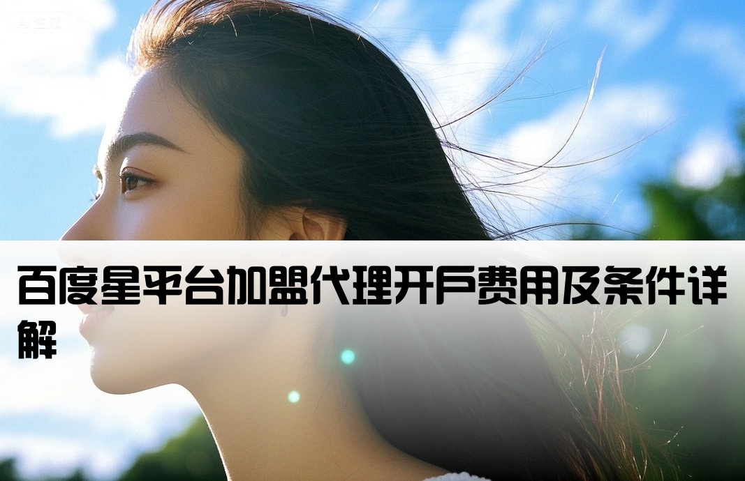 百度星平台加盟代理开户费用及条件详解[百度加盟星平台开户多少钱]
