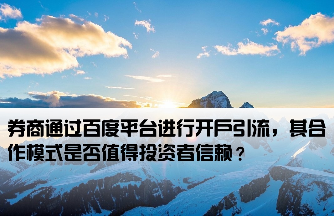 券商通过百度平台进行开户引流，其合作模式是否值得投资者信赖？