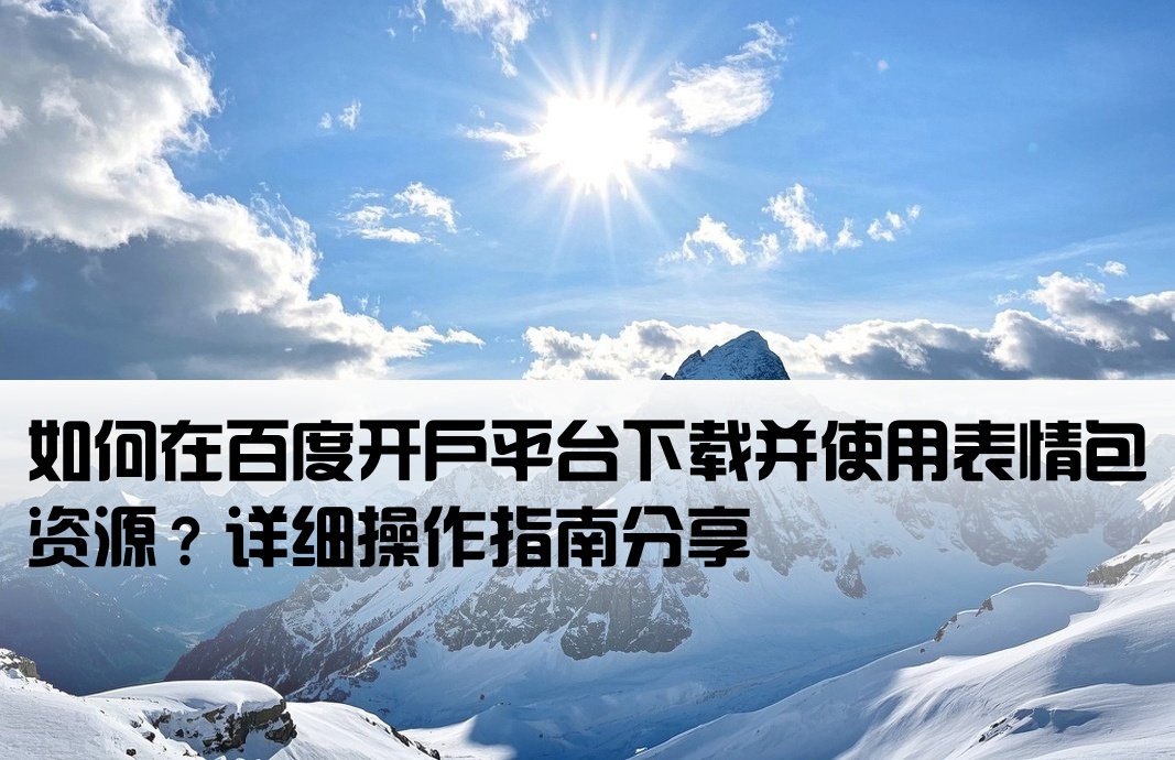 如何在百度开户平台下载并使用表情包资源？详细操作指南分享