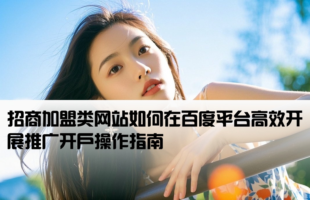 招商加盟类网站如何在百度平台高效开展推广开户操作指南