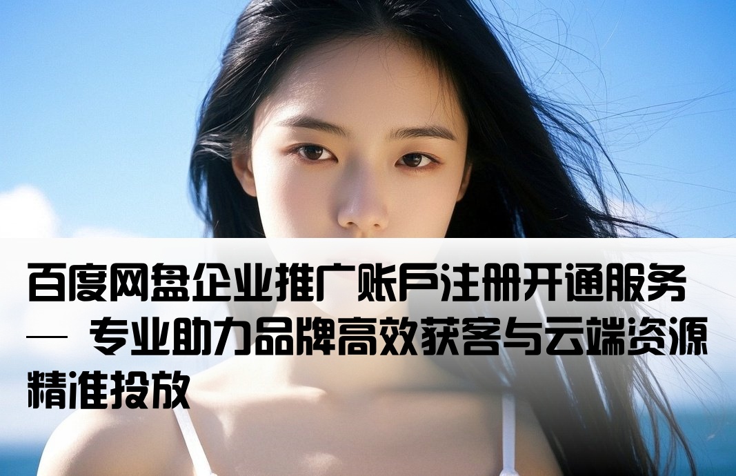 百度网盘企业推广账户注册开通服务 — 专业助力品牌高效获客与云端资源精准投放