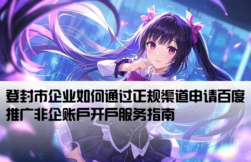 登封市企业如何通过正规渠道申请百度推广非企账户开户服务指南