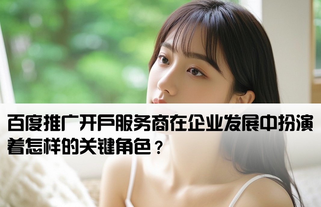 百度推广开户服务商在企业发展中扮演着怎样的关键角色？